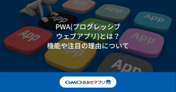 PWA（プログレッシブウェブアプリ）とはどんなアプリ？機能や注目の理由について解説