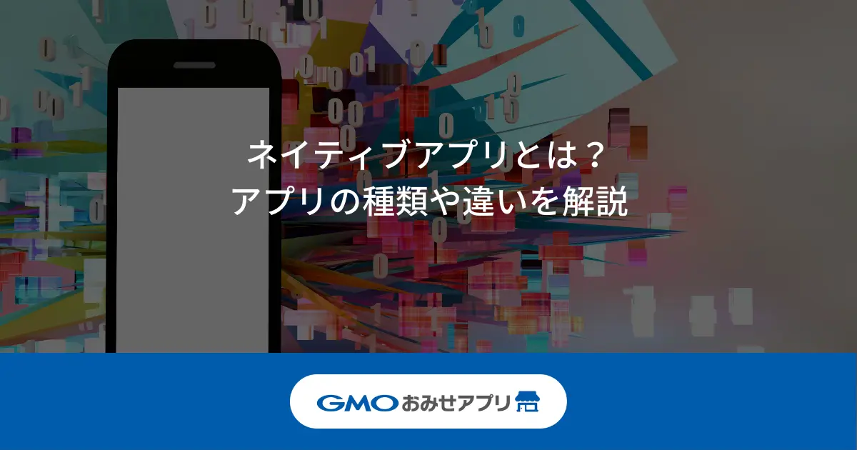 ネイティブアプリとは？アプリの種類や違いを解説 | GMOおみせアプリ公式