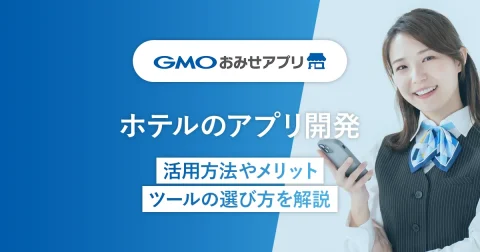 ホテルのアプリ開発｜活用方法やメリット・ツールの選び方を解説