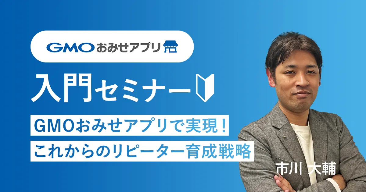 GMOおみせアプリ入門セミナー｜これからのリピーター育成戦略【いつでも無料視聴！】
